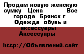 Продам новую женскую сумку › Цена ­ 1 900 - Все города, Брянск г. Одежда, обувь и аксессуары » Аксессуары   